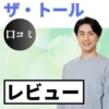 ザ・トールの口コミ・レビューまとめ